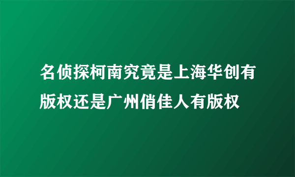 名侦探柯南究竟是上海华创有版权还是广州俏佳人有版权