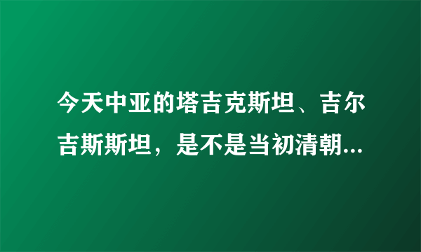 今天中亚的塔吉克斯坦、吉尔吉斯斯坦，是不是当初清朝割让给沙皇俄国的领土？