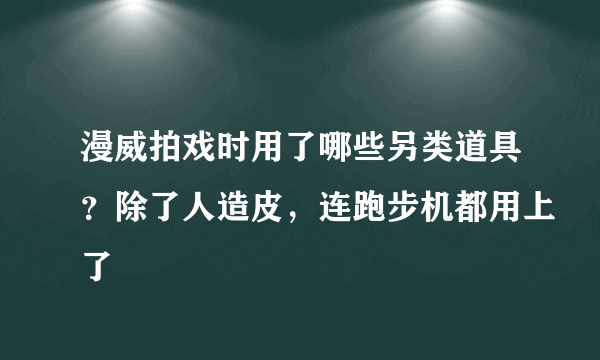 漫威拍戏时用了哪些另类道具？除了人造皮，连跑步机都用上了