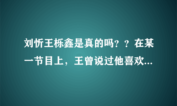 刘忻王栎鑫是真的吗？？在某一节目上，王曾说过他喜欢刘惜君啊。。还是当着刘惜君的面说的。不解。。