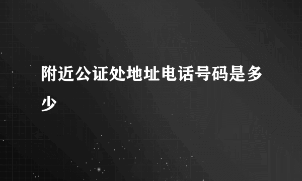 附近公证处地址电话号码是多少