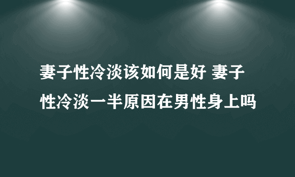 妻子性冷淡该如何是好 妻子性冷淡一半原因在男性身上吗