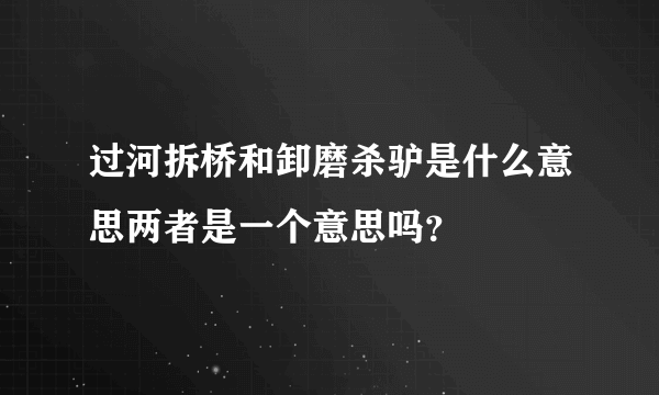 过河拆桥和卸磨杀驴是什么意思两者是一个意思吗？