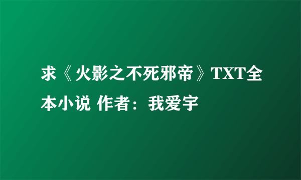 求《火影之不死邪帝》TXT全本小说 作者：我爱宇