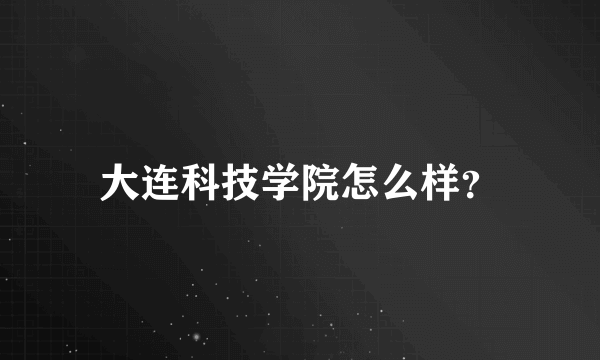 大连科技学院怎么样？