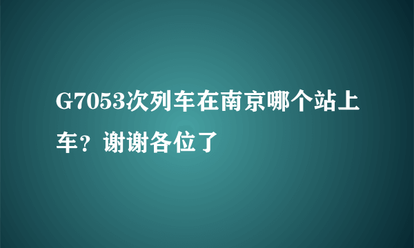 G7053次列车在南京哪个站上车？谢谢各位了