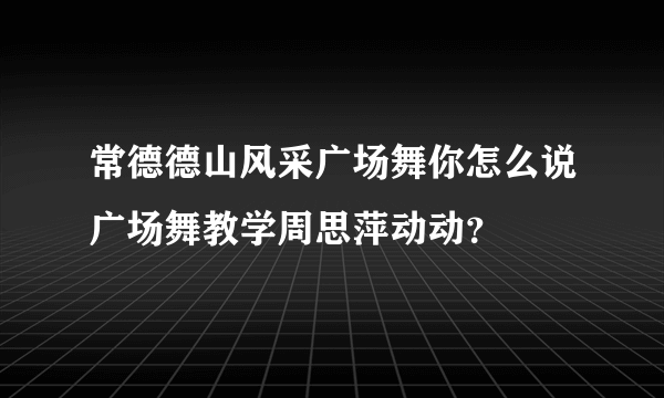 常德德山风采广场舞你怎么说广场舞教学周思萍动动？