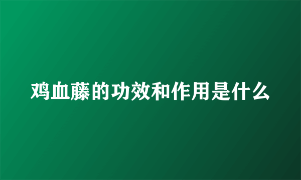 鸡血藤的功效和作用是什么