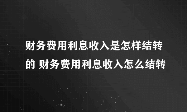 财务费用利息收入是怎样结转的 财务费用利息收入怎么结转