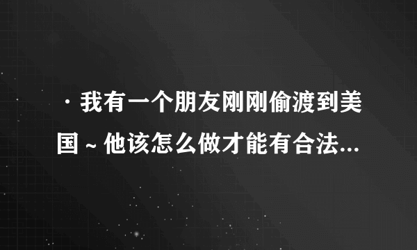 ·我有一个朋友刚刚偷渡到美国～他该怎么做才能有合法的身份～举例说明一下～～越多越好