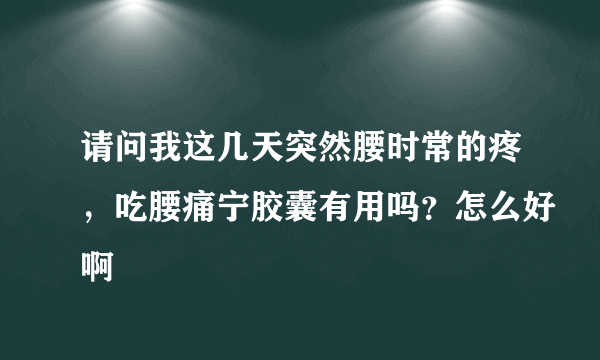 请问我这几天突然腰时常的疼，吃腰痛宁胶囊有用吗？怎么好啊