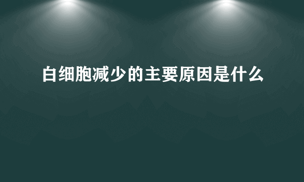 白细胞减少的主要原因是什么