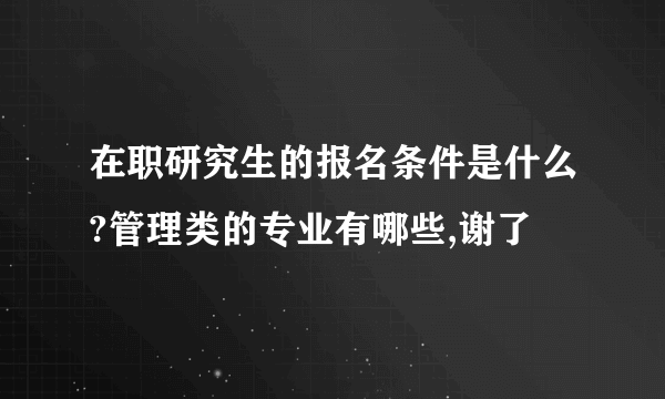 在职研究生的报名条件是什么?管理类的专业有哪些,谢了