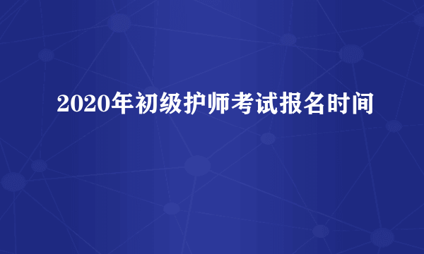 2020年初级护师考试报名时间