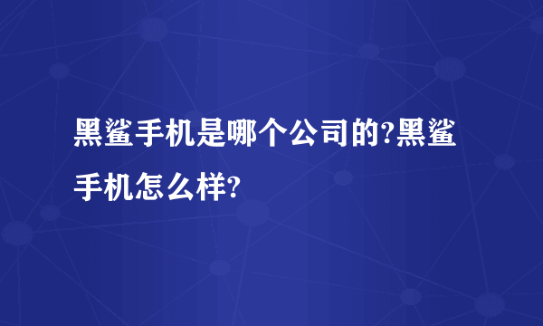 黑鲨手机是哪个公司的?黑鲨手机怎么样?