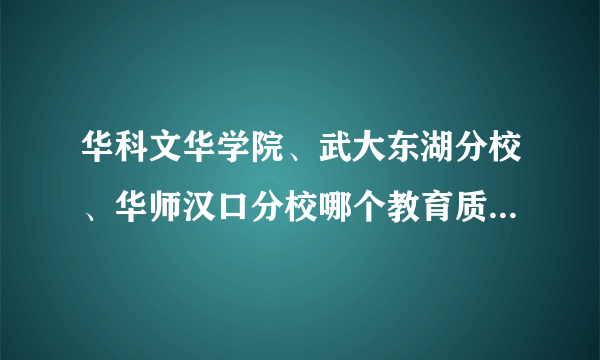 华科文华学院、武大东湖分校、华师汉口分校哪个教育质量高些？