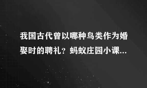 我国古代曾以哪种鸟类作为婚娶时的聘礼？蚂蚁庄园小课堂2021年5月19日今天答案