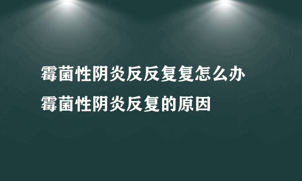 霉菌性阴炎反反复复怎么办 霉菌性阴炎反复的原因