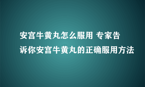 安宫牛黄丸怎么服用 专家告诉你安宫牛黄丸的正确服用方法