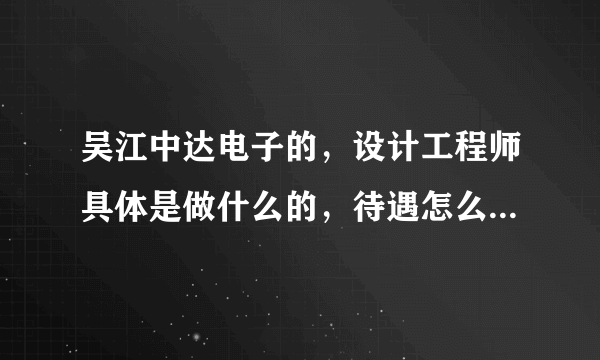 吴江中达电子的，设计工程师具体是做什么的，待遇怎么样？有人在里面工作的知道吗？ 吴江中达电子到底怎么