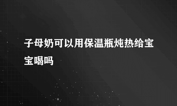 子母奶可以用保温瓶炖热给宝宝喝吗