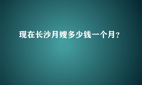 现在长沙月嫂多少钱一个月？