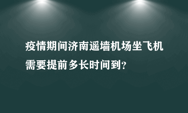 疫情期间济南遥墙机场坐飞机需要提前多长时间到？