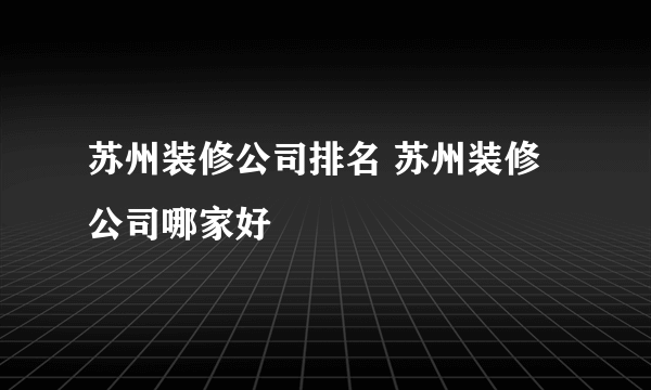 苏州装修公司排名 苏州装修公司哪家好