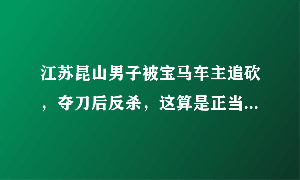 江苏昆山男子被宝马车主追砍，夺刀后反杀，这算是正当防卫吗？你怎么看？