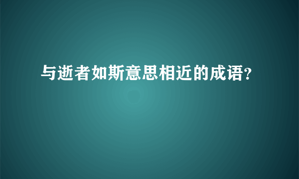 与逝者如斯意思相近的成语？