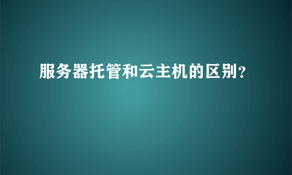 服务器托管和云主机的区别？