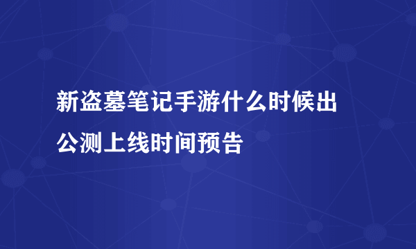 新盗墓笔记手游什么时候出 公测上线时间预告