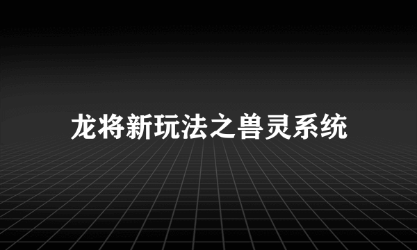 龙将新玩法之兽灵系统