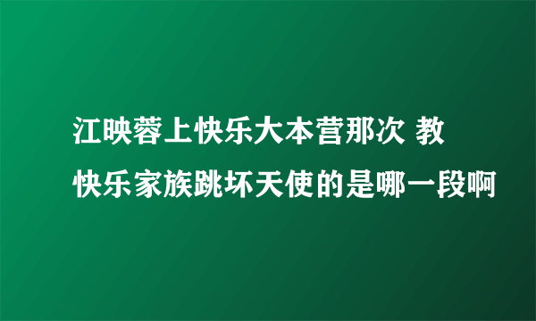 江映蓉上快乐大本营那次 教快乐家族跳坏天使的是哪一段啊