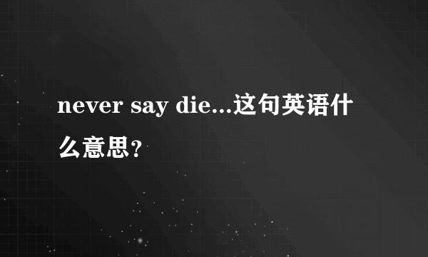 never say die...这句英语什么意思？