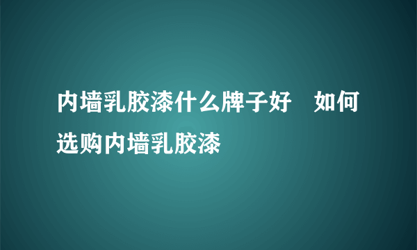 内墙乳胶漆什么牌子好   如何选购内墙乳胶漆