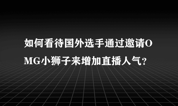 如何看待国外选手通过邀请OMG小狮子来增加直播人气？