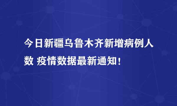 今日新疆乌鲁木齐新增病例人数 疫情数据最新通知！