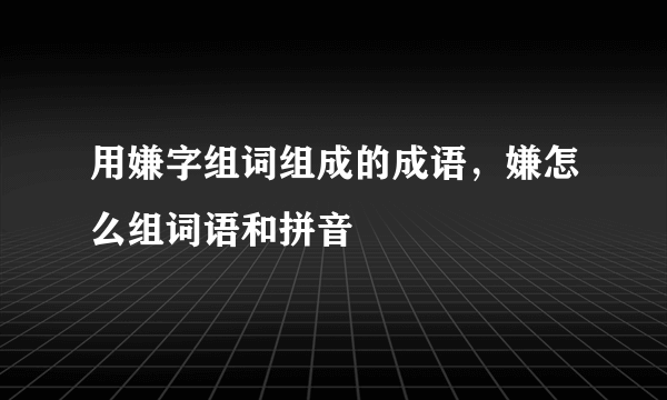 用嫌字组词组成的成语，嫌怎么组词语和拼音