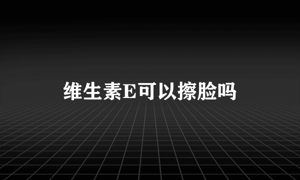 维生素E可以擦脸吗