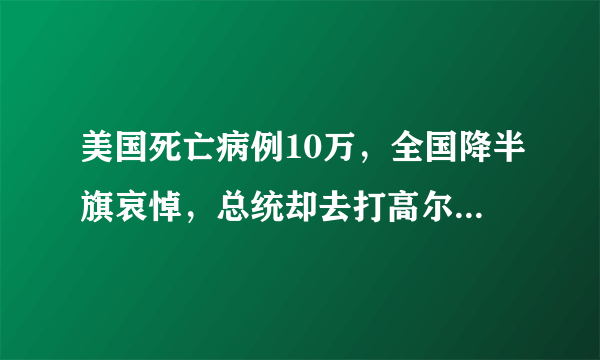 美国死亡病例10万，全国降半旗哀悼，总统却去打高尔夫，你怎么看？