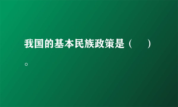 我国的基本民族政策是（　）。