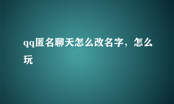 qq匿名聊天怎么改名字，怎么玩