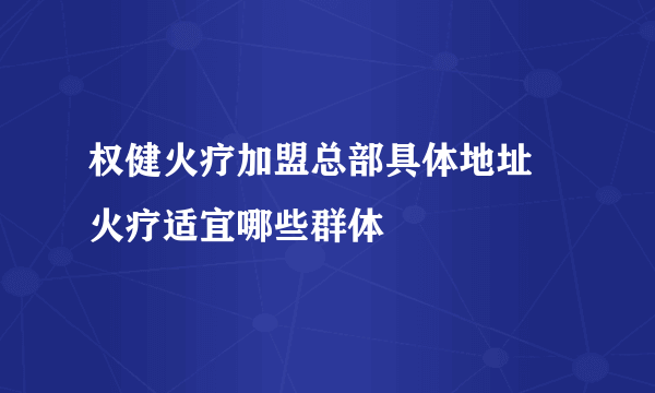 权健火疗加盟总部具体地址 火疗适宜哪些群体