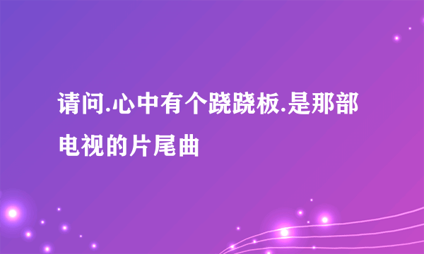 请问.心中有个跷跷板.是那部电视的片尾曲