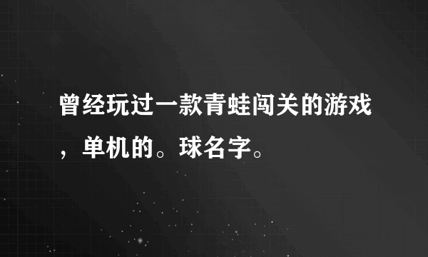 曾经玩过一款青蛙闯关的游戏，单机的。球名字。