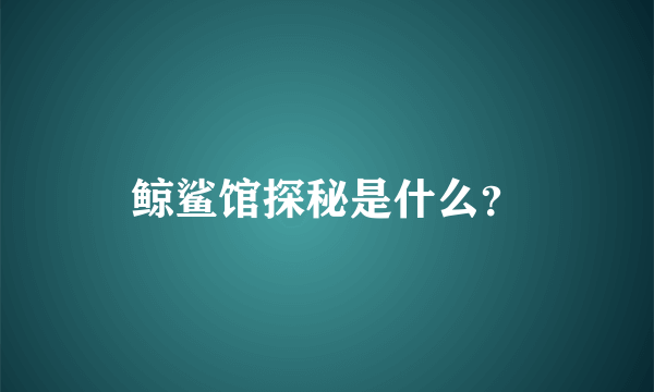 鲸鲨馆探秘是什么？