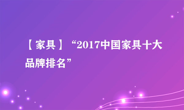 【家具】“2017中国家具十大品牌排名”