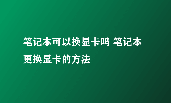 笔记本可以换显卡吗 笔记本更换显卡的方法