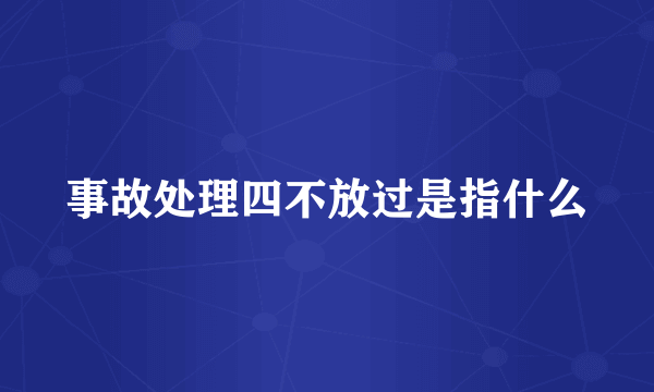 事故处理四不放过是指什么